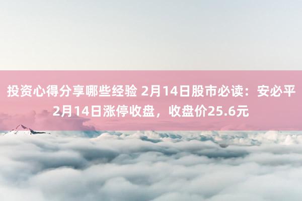 投资心得分享哪些经验 2月14日股市必读：安必平2月14日涨停收盘，收盘价25.6元