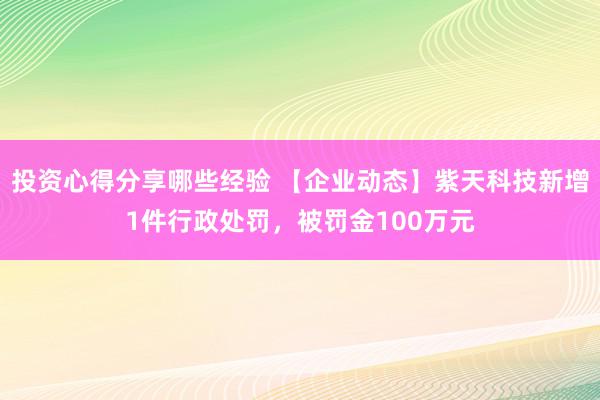 投资心得分享哪些经验 【企业动态】紫天科技新增1件行政处罚，被罚金100万元