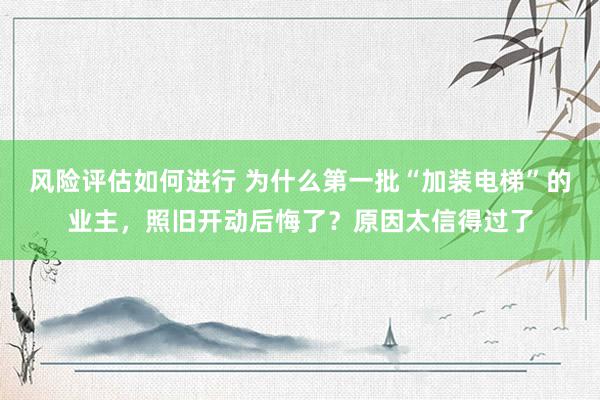 风险评估如何进行 为什么第一批“加装电梯”的业主，照旧开动后悔了？原因太信得过了