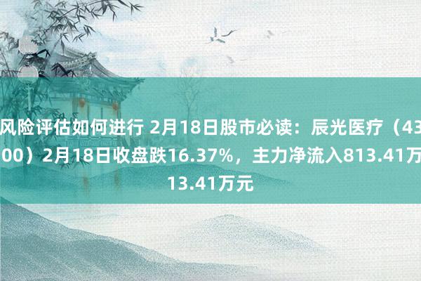 风险评估如何进行 2月18日股市必读：辰光医疗（430300）2月18日收盘跌16.37%，主力净流入813.41万元