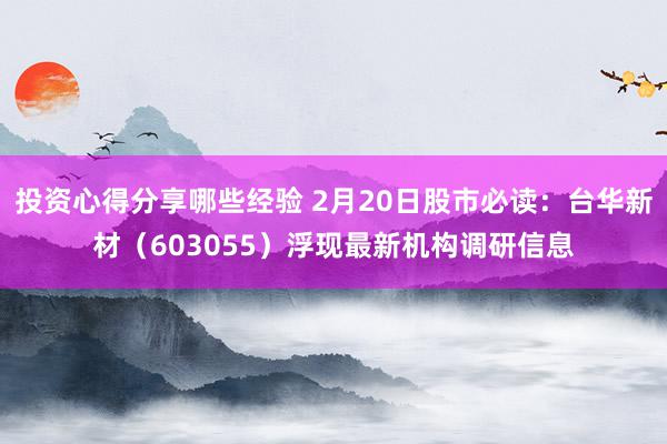 投资心得分享哪些经验 2月20日股市必读：台华新材（603055）浮现最新机构调研信息