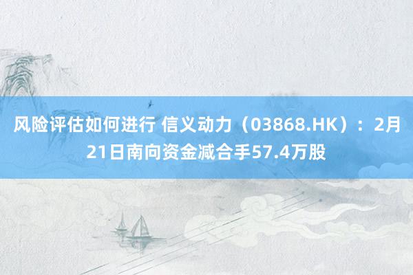 风险评估如何进行 信义动力（03868.HK）：2月21日南向资金减合手57.4万股