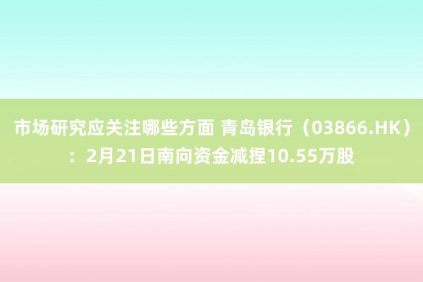 市场研究应关注哪些方面 青岛银行（03866.HK）：2月21日南向资金减捏10.55万股