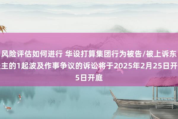 风险评估如何进行 华设打算集团行为被告/被上诉东谈主的1起波及作事争议的诉讼将于2025年2月25日开庭