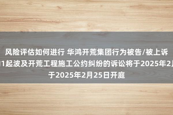 风险评估如何进行 华鸿开荒集团行为被告/被上诉东说念主的1起波及开荒工程施工公约纠纷的诉讼将于2025年2月25日开庭