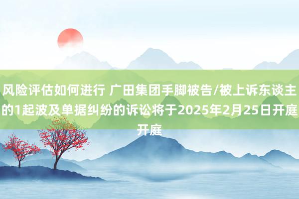 风险评估如何进行 广田集团手脚被告/被上诉东谈主的1起波及单据纠纷的诉讼将于2025年2月25日开庭