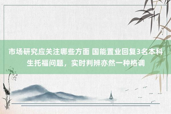 市场研究应关注哪些方面 国能置业回复3名本科生托福问题，实时判辨亦然一种格调