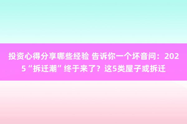 投资心得分享哪些经验 告诉你一个坏音问：2025“拆迁潮”终于来了？这5类屋子或拆迁