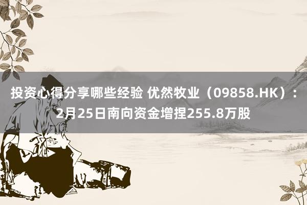 投资心得分享哪些经验 优然牧业（09858.HK）：2月25日南向资金增捏255.8万股