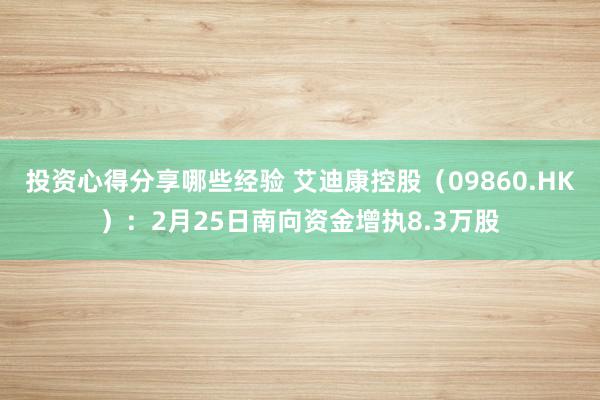 投资心得分享哪些经验 艾迪康控股（09860.HK）：2月25日南向资金增执8.3万股