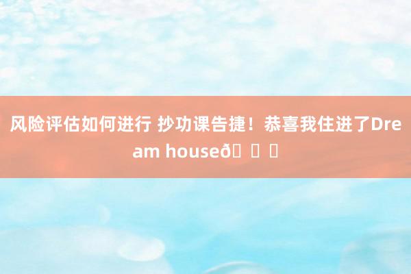 风险评估如何进行 抄功课告捷！恭喜我住进了Dream house🎉