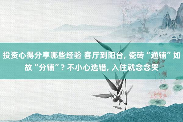 投资心得分享哪些经验 客厅到阳台, 瓷砖“通铺”如故“分铺”? 不小心选错, 入住就念念哭