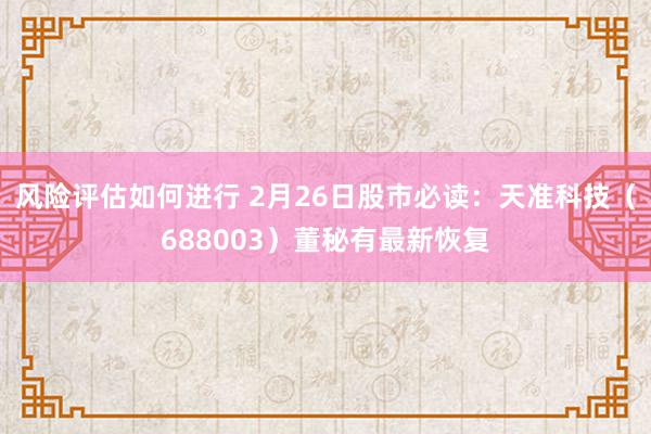 风险评估如何进行 2月26日股市必读：天准科技（688003）董秘有最新恢复