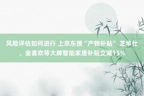 风险评估如何进行 上京东搜“产物补贴” 芝华仕、金喜欢等大牌智能家居补贴立减15%