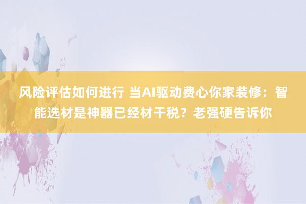 风险评估如何进行 当AI驱动费心你家装修：智能选材是神器已经材干税？老强硬告诉你