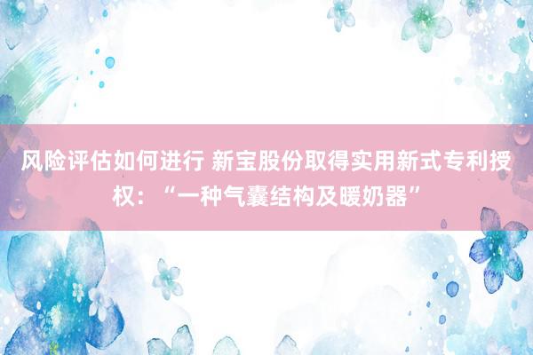 风险评估如何进行 新宝股份取得实用新式专利授权：“一种气囊结构及暖奶器”