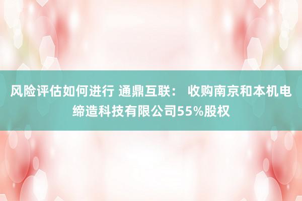 风险评估如何进行 通鼎互联： 收购南京和本机电缔造科技有限公司55%股权