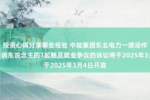 投资心得分享哪些经验 中能集团东北电力一建动作被告/被上诉东说念主的1起触及就业争议的诉讼将于2025年3月4日开庭