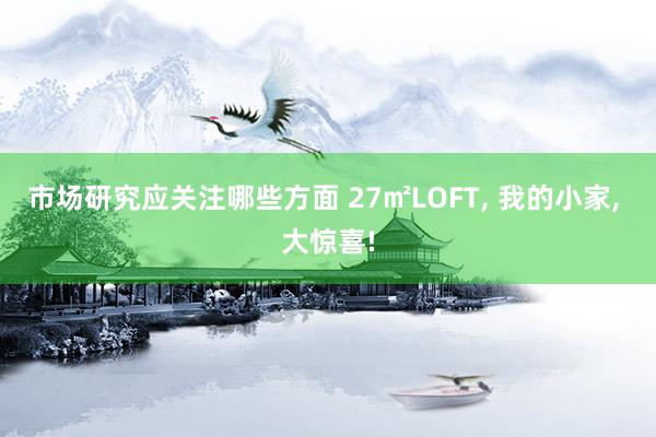 市场研究应关注哪些方面 27㎡LOFT, 我的小家, 大惊喜!