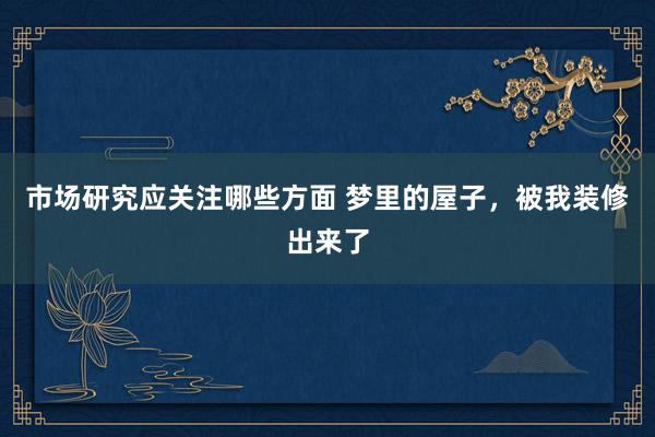 市场研究应关注哪些方面 梦里的屋子，被我装修出来了