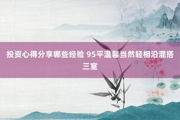 投资心得分享哪些经验 95平温馨当然轻相沿混搭三室