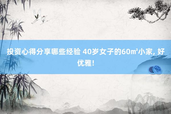 投资心得分享哪些经验 40岁女子的60㎡小家, 好优雅!