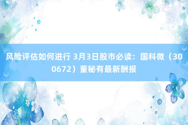 风险评估如何进行 3月3日股市必读：国科微（300672）董秘有最新酬报