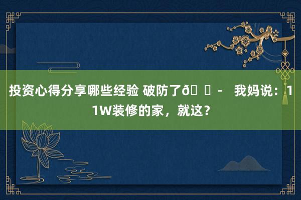 投资心得分享哪些经验 破防了😭   我妈说：11W装修的家，就这？