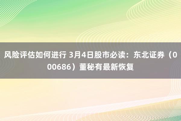 风险评估如何进行 3月4日股市必读：东北证券（000686）董秘有最新恢复