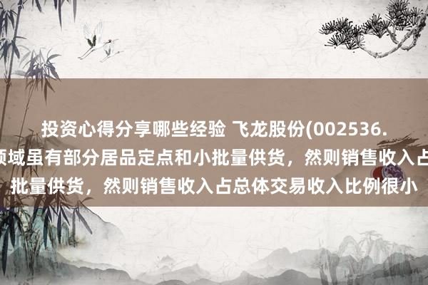 投资心得分享哪些经验 飞龙股份(002536.SZ)：现在公司在液冷领域虽有部分居品定点和小批量供货，然则销售收入占总体交易收入比例很小