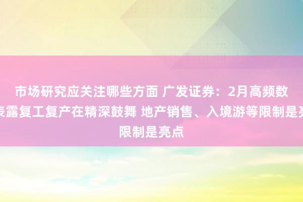 市场研究应关注哪些方面 广发证券：2月高频数据表露复工复产在精深鼓舞 地产销售、入境游等限制是亮点