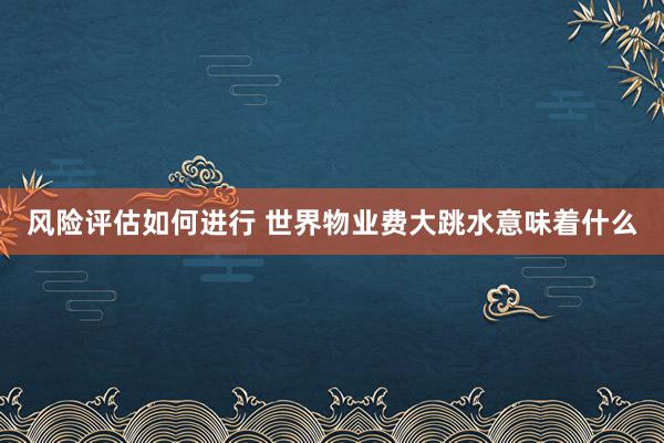 风险评估如何进行 世界物业费大跳水意味着什么