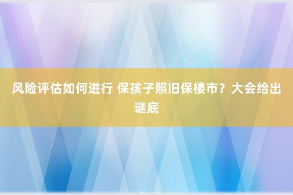 风险评估如何进行 保孩子照旧保楼市？大会给出谜底