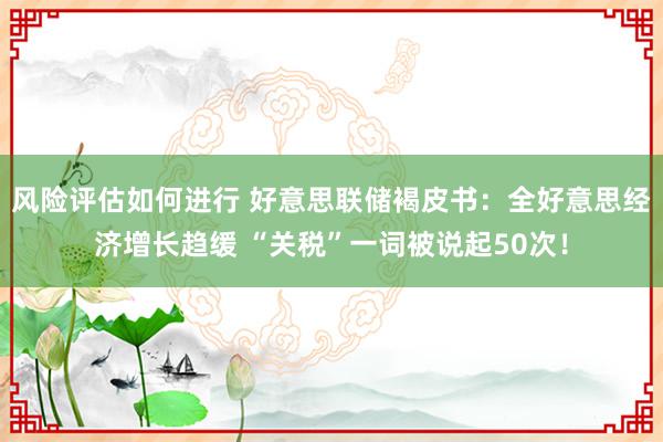 风险评估如何进行 好意思联储褐皮书：全好意思经济增长趋缓 “关税”一词被说起50次！