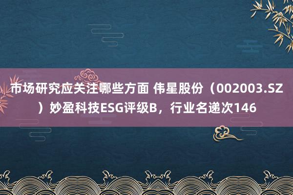 市场研究应关注哪些方面 伟星股份（002003.SZ）妙盈科技ESG评级B，行业名递次146