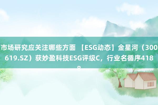 市场研究应关注哪些方面 【ESG动态】金星河（300619.SZ）获妙盈科技ESG评级C，行业名循序418