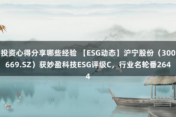 投资心得分享哪些经验 【ESG动态】沪宁股份（300669.SZ）获妙盈科技ESG评级C，行业名轮番264