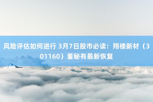 风险评估如何进行 3月7日股市必读：翔楼新材（301160）董秘有最新恢复