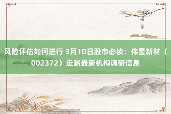 风险评估如何进行 3月10日股市必读：伟星新材（002372）走漏最新机构调研信息