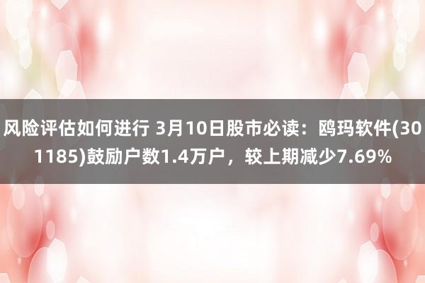 风险评估如何进行 3月10日股市必读：鸥玛软件(301185)鼓励户数1.4万户，较上期减少7.69%