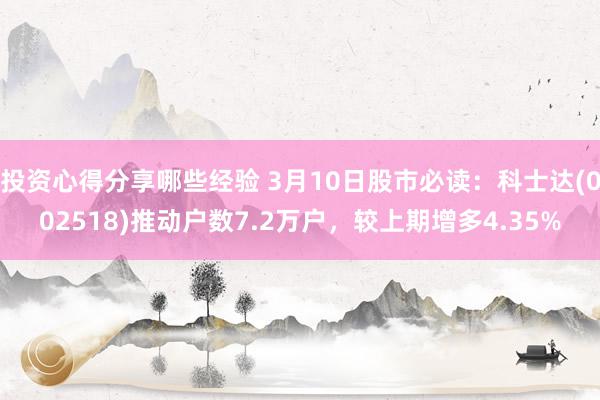 投资心得分享哪些经验 3月10日股市必读：科士达(002518)推动户数7.2万户，较上期增多4.35%