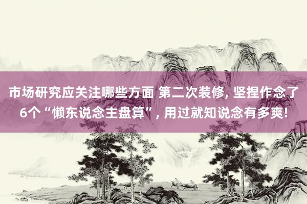 市场研究应关注哪些方面 第二次装修, 坚捏作念了6个“懒东说念主盘算”, 用过就知说念有多爽!