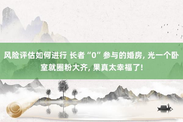 风险评估如何进行 长者“0”参与的婚房, 光一个卧室就圈粉大齐, 果真太幸福了!