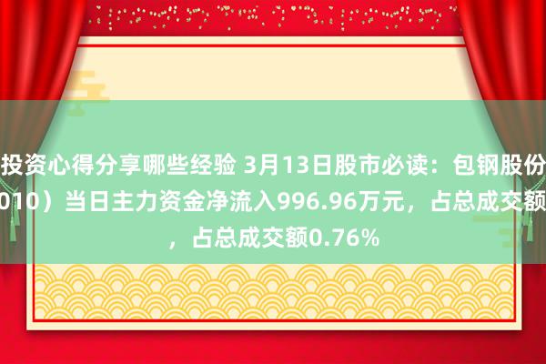 投资心得分享哪些经验 3月13日股市必读：包钢股份（600010）当日主力资金净流入996.96万元，占总成交额0.76%