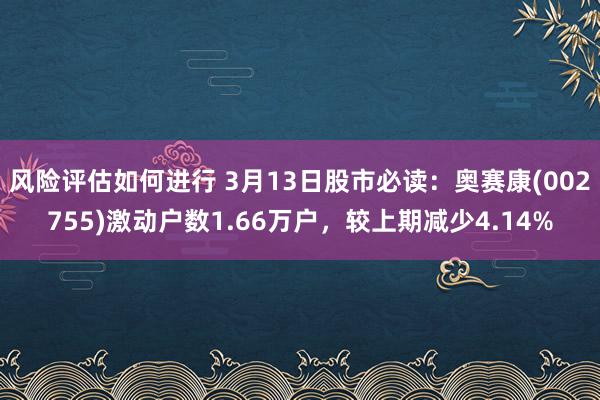 风险评估如何进行 3月13日股市必读：奥赛康(002755)激动户数1.66万户，较上期减少4.14%