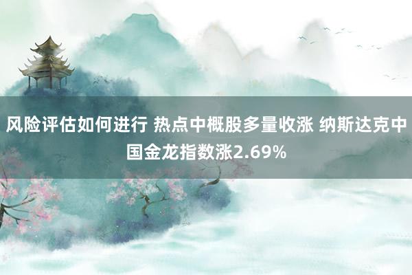 风险评估如何进行 热点中概股多量收涨 纳斯达克中国金龙指数涨2.69%