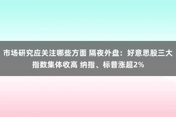 市场研究应关注哪些方面 隔夜外盘：好意思股三大指数集体收高 纳指、标普涨超2%