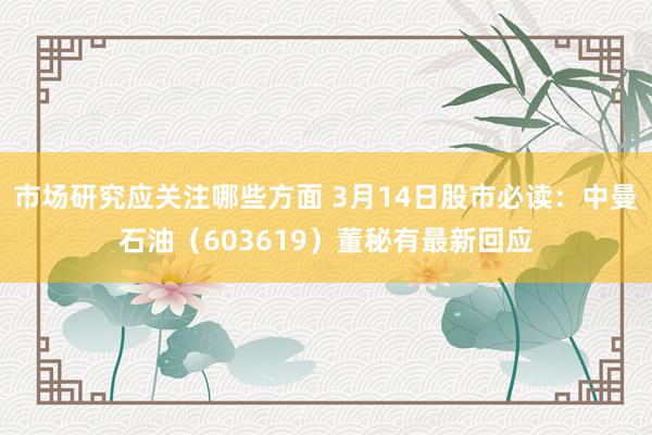 市场研究应关注哪些方面 3月14日股市必读：中曼石油（603619）董秘有最新回应